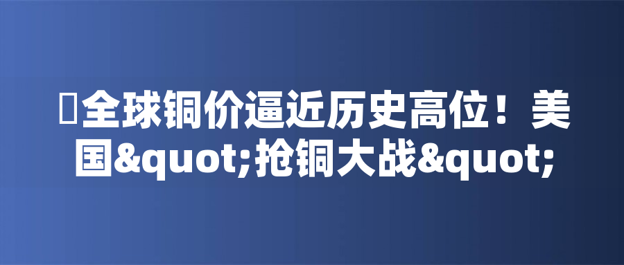 ?全球銅價逼近歷史高位！美國"搶銅大戰(zhàn)"或引發(fā)庫存失衡危機?全球銅價逼近歷史高位！美國"搶銅大戰(zhàn)"或引發(fā)庫存失衡危機