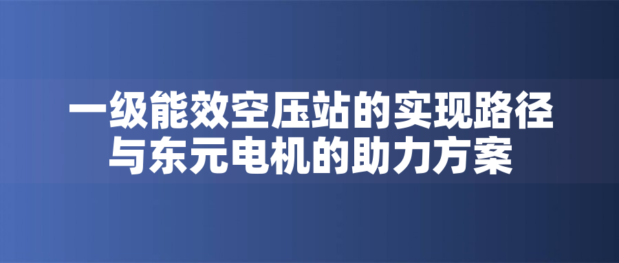 一級能效空壓站的實(shí)現(xiàn)路徑與東元電機(jī)的助力方案一級能效空壓站的實(shí)現(xiàn)路徑與東元電機(jī)的助力方案