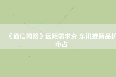 《通信網(wǎng)路》遠(yuǎn)距需求夯 東訊推新品擴市占