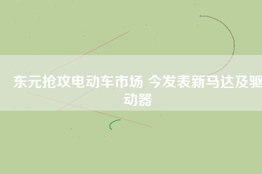 東元搶攻電動(dòng)車(chē)市場(chǎng) 今發(fā)表新馬達(dá)及驅(qū)動(dòng)器