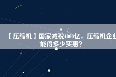 【壓縮機(jī)】國家減稅4000億，壓縮機(jī)企業(yè)能得多少實(shí)惠？