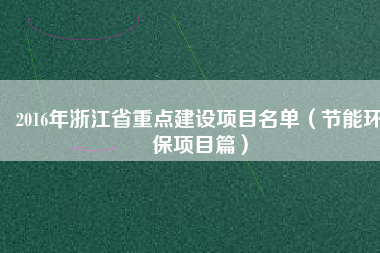2016年浙江省重點建設項目名單(節(jié)能環(huán)保項目篇)