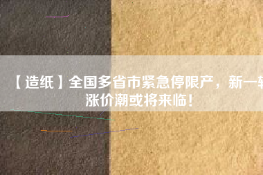 【造紙】全國多省市緊急停限產(chǎn)，新一輪漲價潮或?qū)砼R！