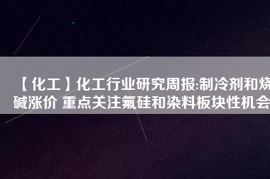 【化工】化工行業(yè)研究周報:制冷劑和燒堿漲價 重點關(guān)注氟硅和染料板塊性機(jī)會
