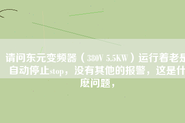 請問東元變頻器（380V 5.5KW）運行著老是自動停止stop，沒有其他的報警，這是什麼問題，