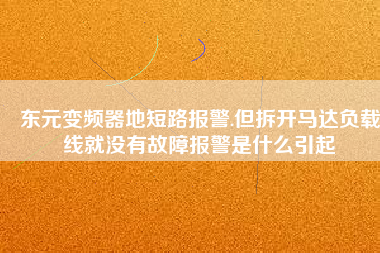 東元變頻器地短路報警.但拆開馬達負(fù)載線就沒有故障報警是什么引起