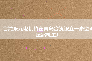 臺灣東元電機將在青島合資設(shè)立一家空調(diào)壓縮機工廠