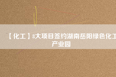 【化工】8大項(xiàng)目簽約湖南岳陽綠色化工產(chǎn)業(yè)園