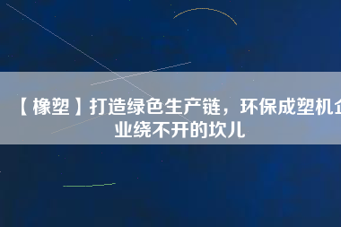 【橡塑】打造綠色生產(chǎn)鏈，環(huán)保成塑機(jī)企業(yè)繞不開(kāi)的坎兒