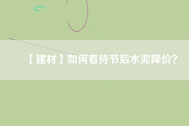 【建材】如何看待節(jié)后水泥降價(jià)？