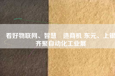 看好物聯(lián)網(wǎng)、智慧製造商機(jī) 東元、上銀齊聚自動化工業(yè)展