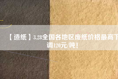 【造紙】3.28全國各地區(qū)廢紙價(jià)格最高下調(diào)120元/噸！