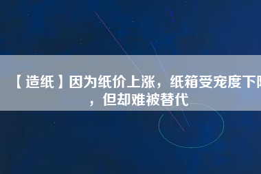 【造紙】因?yàn)榧垉r(jià)上漲，紙箱受寵度下降，但卻難被替代