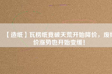 【造紙】瓦楞紙竟破天荒開始降價，廢紙價漲勢也開始變緩！