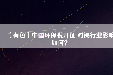 【有色】中國(guó)環(huán)保稅開征 對(duì)錫行業(yè)影響如何？