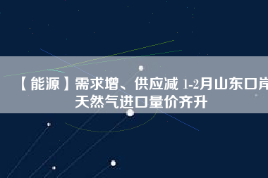 【能源】需求增、供應(yīng)減 1-2月山東口岸天然氣進(jìn)口量?jī)r(jià)齊升