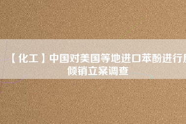 【化工】中國(guó)對(duì)美國(guó)等地進(jìn)口苯酚進(jìn)行反傾銷(xiāo)立案調(diào)查