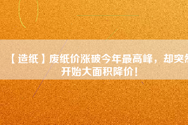 【造紙】廢紙價漲破今年最高峰，卻突然開始大面積降價！