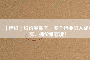 【造紙】紙價暴漲下，多個行業(yè)陷入成本漲、提價難窘境！