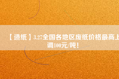 【造紙】3.27全國各地區(qū)廢紙價(jià)格最高上調(diào)100元/噸！