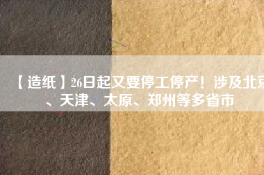 【造紙】26日起又要停工停產(chǎn)！涉及北京、天津、太原、鄭州等多省市
