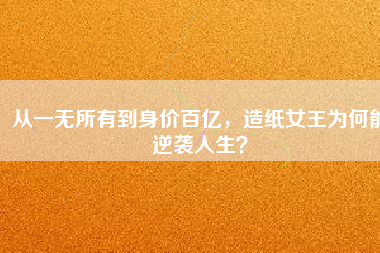 從一無(wú)所有到身價(jià)百億，造紙女王為何能逆襲人生？