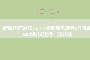 新疆國(guó)信準(zhǔn)東2×660兆瓦煤電項(xiàng)目2號(hào)機(jī)組168小時(shí)試運(yùn)行一次成功