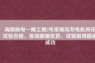 海陽(yáng)核電一期工程2號(hào)常規(guī)島發(fā)電機(jī)風(fēng)壓試驗(yàn)合格，各項(xiàng)數(shù)據(jù)優(yōu)良，試驗(yàn)取得圓滿成功