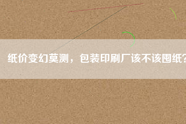 紙價(jià)變幻莫測(cè)，包裝印刷廠該不該囤紙？
