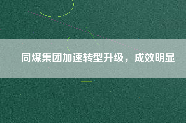 同煤集團(tuán)加速轉(zhuǎn)型升級(jí)，成效明顯