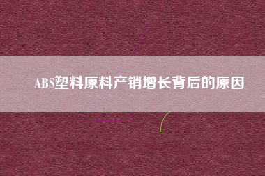 ABS塑料原料產(chǎn)銷增長(zhǎng)背后的原因