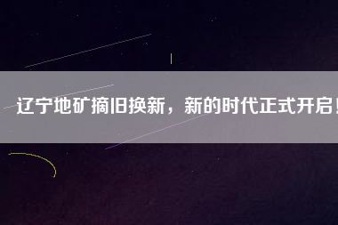 遼寧地礦摘舊換新，新的時(shí)代正式開(kāi)啟！