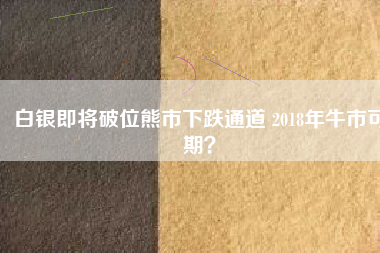 白銀即將破位熊市下跌通道 2018年牛市可期？