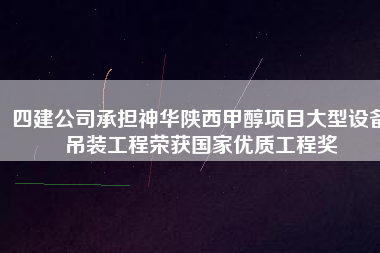 四建公司承擔神華陜西甲醇項目大型設備吊裝工程榮獲國家優(yōu)質工程獎