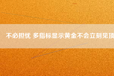 不必?fù)?dān)憂 多指標(biāo)顯示黃金不會立刻見頂