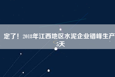 定了！2018年江西地區(qū)水泥企業(yè)錯(cuò)峰生產(chǎn)55天