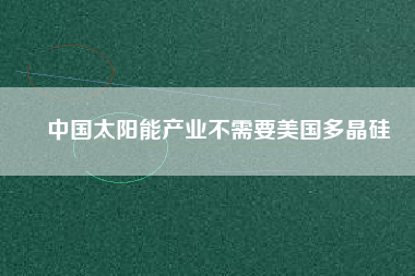 中國太陽能產業(yè)不需要美國多晶硅