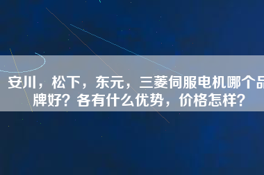 安川，松下，東元，三菱伺服電機(jī)哪個品牌好？各有什么優(yōu)勢，價格怎樣？