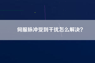 伺服脈沖受到干擾怎么解決？