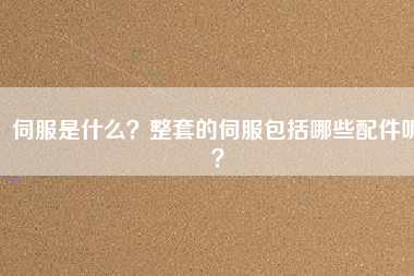 伺服是什么？整套的伺服包括哪些配件呢？