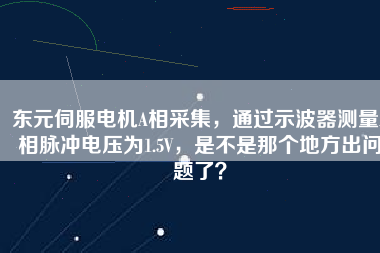 東元伺服電機(jī)A相采集，通過示波器測量A相脈沖電壓為1.5V，是不是那個(gè)地方出問題了？
