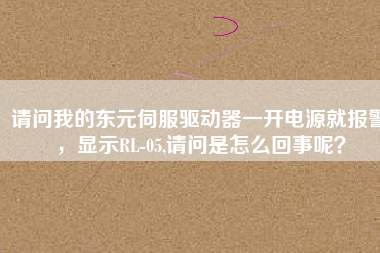 請(qǐng)問我的東元伺服驅(qū)動(dòng)器一開電源就報(bào)警，顯示RL-05,請(qǐng)問是怎么回事呢？
