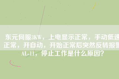 東元伺服3KW，上電顯示正常，手動(dòng)低速正常，開自動(dòng)，開始正常后突然反轉(zhuǎn)報(bào)警AL-11，停止工作是什么原因？