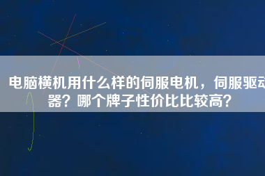電腦橫機(jī)用什么樣的伺服電機(jī)，伺服驅(qū)動(dòng)器？哪個(gè)牌子性價(jià)比比較高？