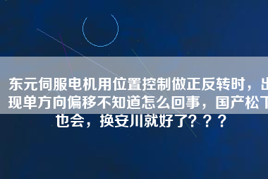 東元伺服電機(jī)用位置控制做正反轉(zhuǎn)時(shí)，出現(xiàn)單方向偏移不知道怎么回事，國產(chǎn)松下也會(huì)，換安川就好了？？？
