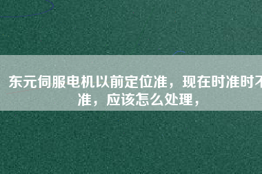 東元伺服電機(jī)以前定位準(zhǔn)，現(xiàn)在時準(zhǔn)時不準(zhǔn)，應(yīng)該怎么處理，