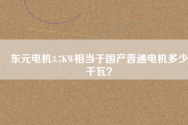 東元電機3.7KW相當于國產(chǎn)普通電機多少千瓦？