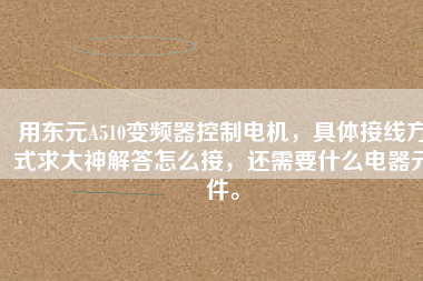 用東元A510變頻器控制電機，具體接線方式求大神解答怎么接，還需要什么電器元件。