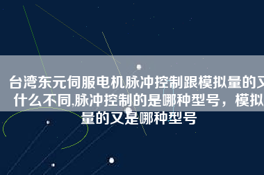 臺灣東元伺服電機(jī)脈沖控制跟模擬量的又什么不同,脈沖控制的是哪種型號，模擬量的又是哪種型號