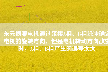 東元伺服電機(jī)通過采集A相、B相脈沖確定電機(jī)的旋轉(zhuǎn)方向，但是電機(jī)轉(zhuǎn)動方向改變時，A相、B相產(chǎn)生的誤差太大
